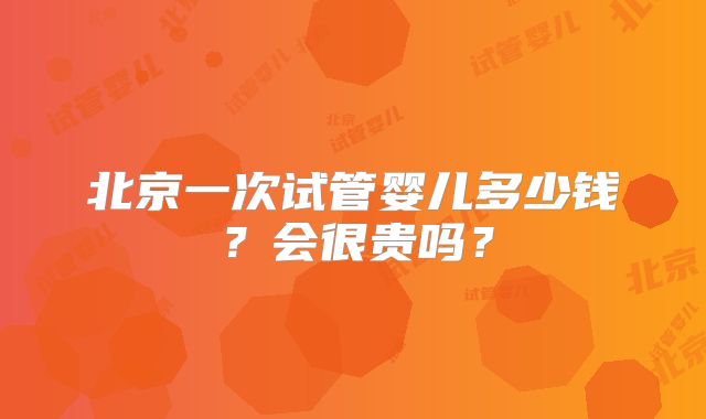 北京一次试管婴儿多少钱?会很贵吗?