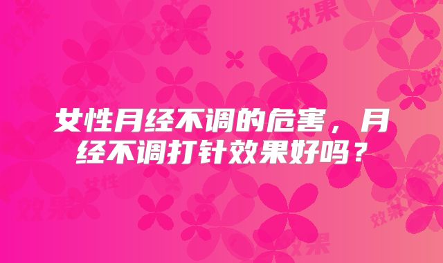 女性月经不调的危害,月经不调打针效果好吗?