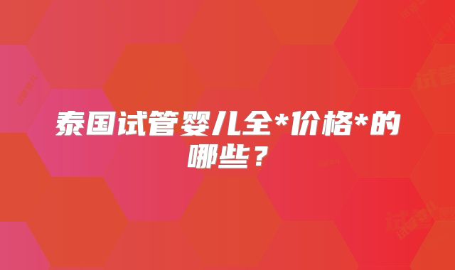 泰国试管婴儿全*价格*的哪些？