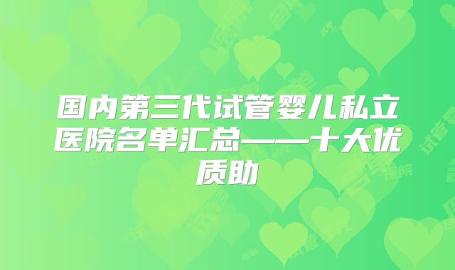 国内第三代试管婴儿私立医院名单汇总——十大优质助