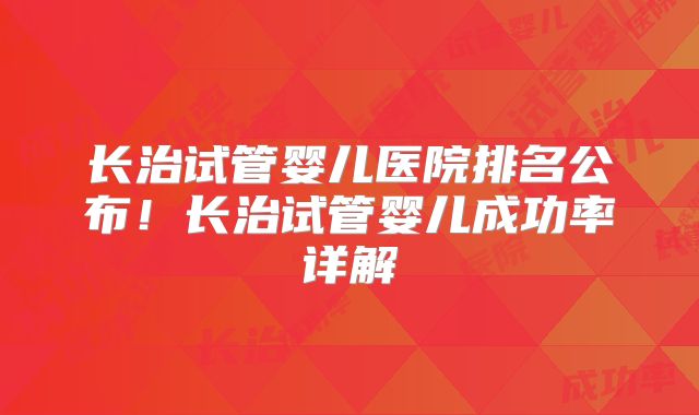 长治试管婴儿医院排名公布！长治试管婴儿成功率详解