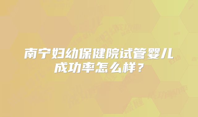 南宁妇幼保健院试管婴儿成功率怎么样？