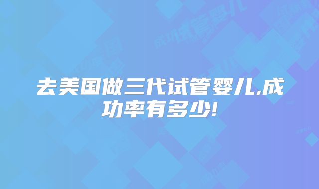 去美国做三代试管婴儿,成功率有多少!