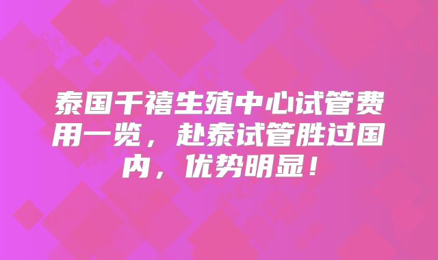 泰国千禧生殖中心试管费用一览，赴泰试管胜过国内，优势明显！