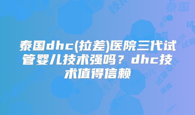 泰国dhc(拉差)医院三代试管婴儿技术强吗?dhc技术值得信赖