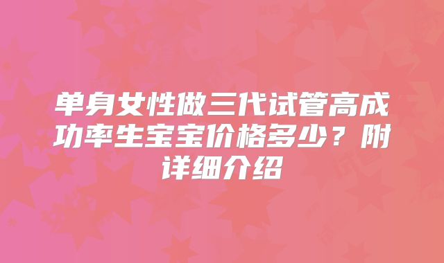 单身女性做三代试管高成功率生宝宝价格多少？附详细介绍