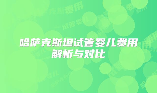 哈萨克斯坦试管婴儿费用解析与对比