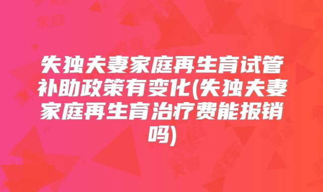 失独夫妻家庭再生育试管补助政策有变化(失独夫妻家庭再生育治疗费能报销吗)