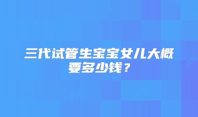 三代试管生宝宝女儿大概要多少钱?