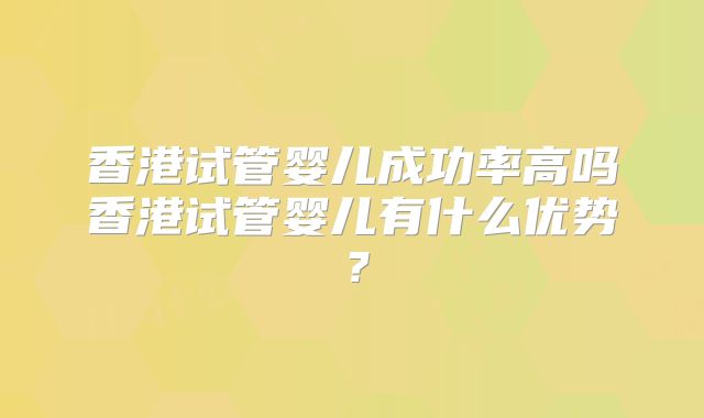 香港试管婴儿成功率高吗香港试管婴儿有什么优势?