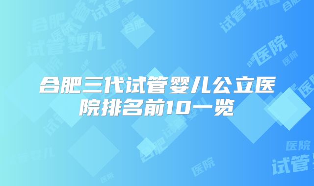 合肥三代试管婴儿公立医院排名前10一览