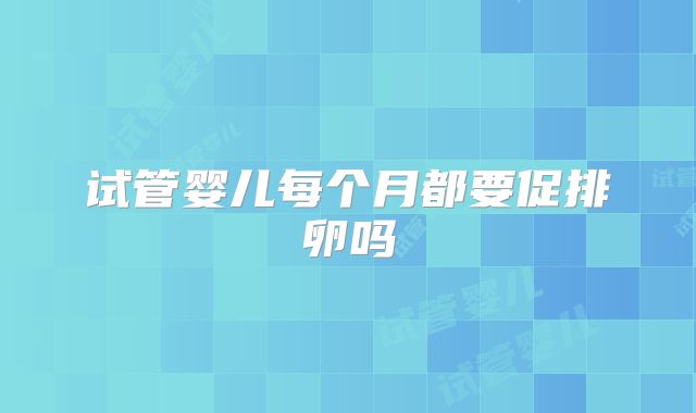 试管婴儿每个月都要促排卵吗