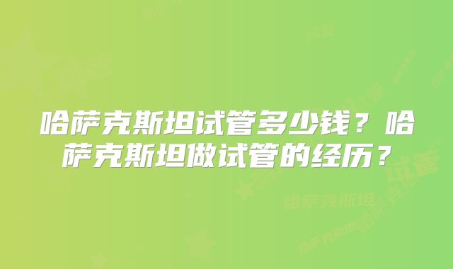 哈萨克斯坦试管多少钱？哈萨克斯坦做试管的经历？