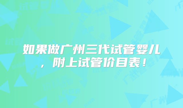 如果做广州三代试管婴儿,附上试管价目表!