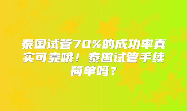 泰国试管70%的成功率真实可靠哦！泰国试管手续简单吗？