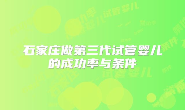 石家庄做第三代试管婴儿的成功率与条件
