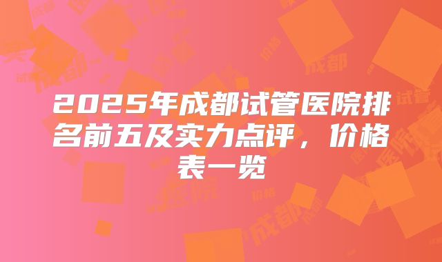 2025年成都试管医院排名前五及实力点评,价格表一览