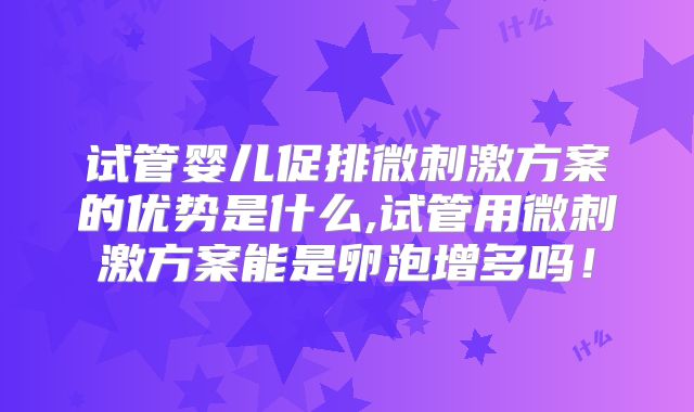试管婴儿促排微刺激方案的优势是什么,试管用微刺激方案能是卵泡增多吗！