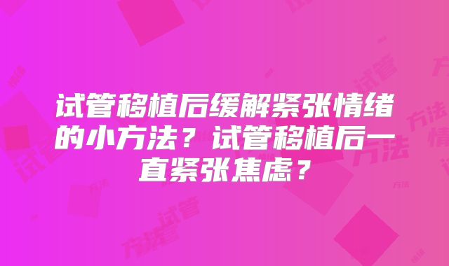 试管移植后缓解紧张情绪的小方法？试管移植后一直紧张焦虑？