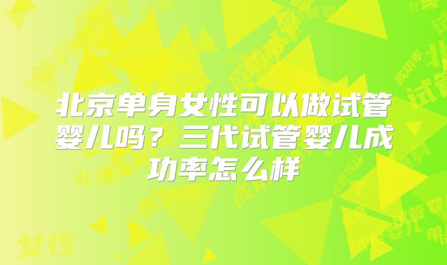 北京单身女性可以做试管婴儿吗?三代试管婴儿成功率怎么样