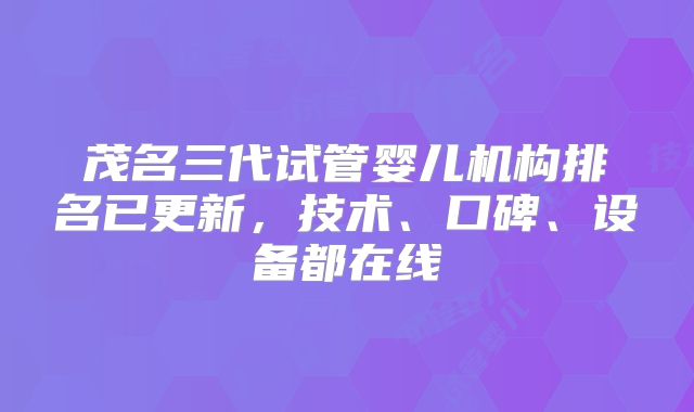 茂名三代试管婴儿机构排名已更新，技术、口碑、设备都在线