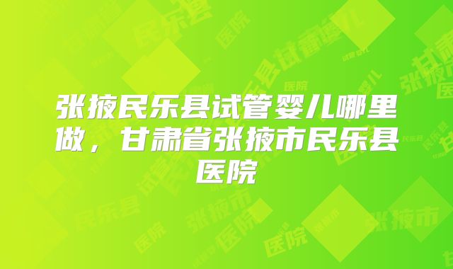 张掖民乐县试管婴儿哪里做，甘肃省张掖市民乐县医院