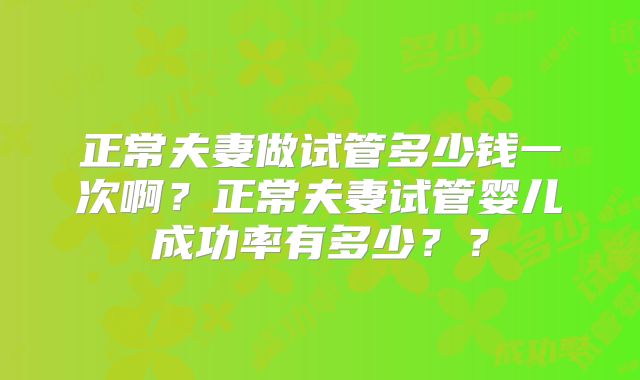 正常夫妻做试管多少钱一次啊?正常夫妻试管婴儿成功率有多少??