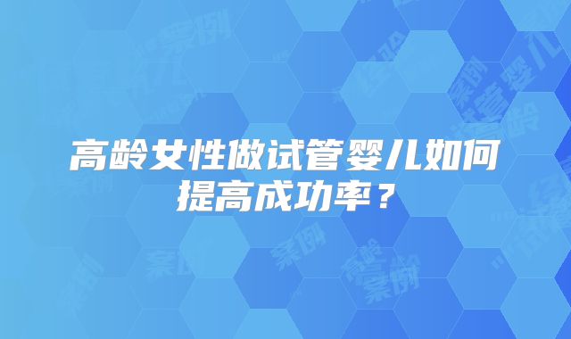 高龄女性做试管婴儿如何提高成功率?