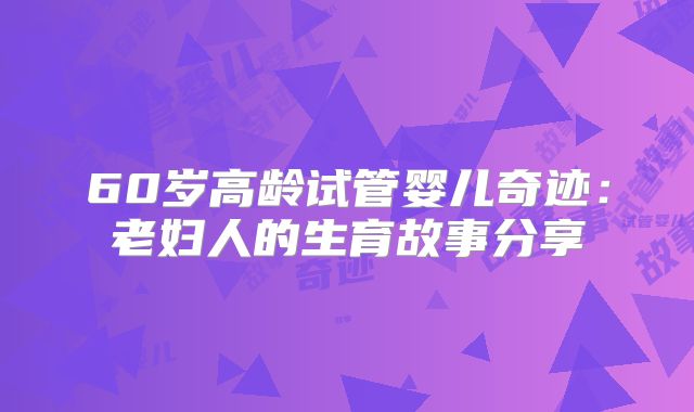 60岁高龄试管婴儿奇迹:老妇人的生育故事分享