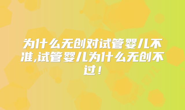 为什么无创对试管婴儿不准,试管婴儿为什么无创不过！