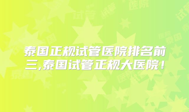 泰国正规试管医院排名前三,泰国试管正规大医院！