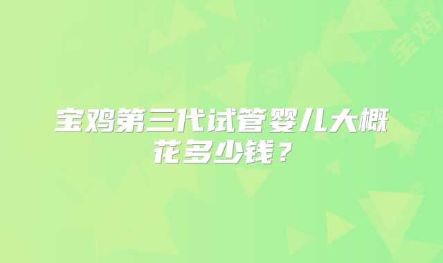 宝鸡第三代试管婴儿大概花多少钱?