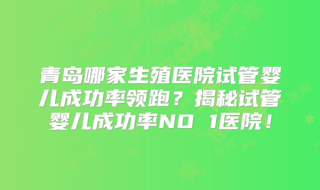 青岛哪家生殖医院试管婴儿成功率领跑？揭秘试管婴儿成功率NO 1医院！