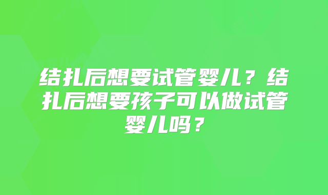 结扎后想要试管婴儿？结扎后想要孩子可以做试管婴儿吗？