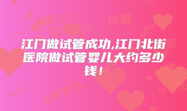 江门做试管成功,江门北街医院做试管婴儿大约多少钱!
