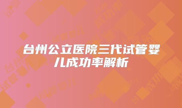 台州公立医院三代试管婴儿成功率解析