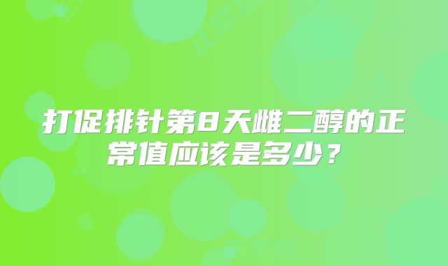 打促排针第8天雌二醇的正常值应该是多少?