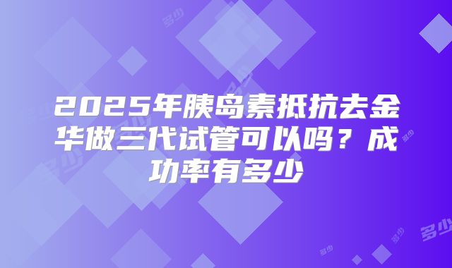 2025年胰岛素抵抗去金华做三代试管可以吗?成功率有多少