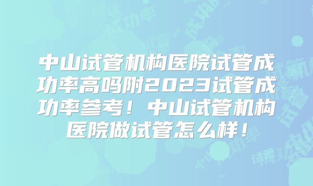 中山试管机构医院试管成功率高吗附2023试管成功率参考！中山试管机构医院做试管怎么样！