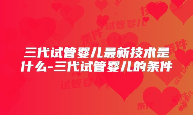 三代试管婴儿最新技术是什么-三代试管婴儿的条件