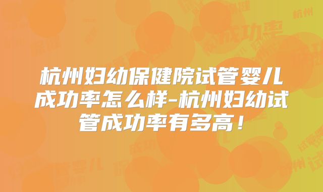 杭州妇幼保健院试管婴儿成功率怎么样-杭州妇幼试管成功率有多高!