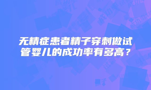 无精症患者精子穿刺做试管婴儿的成功率有多高？
