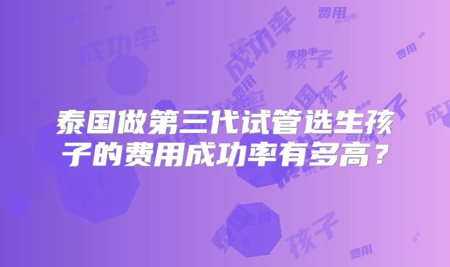 泰国做第三代试管选生孩子的费用成功率有多高?