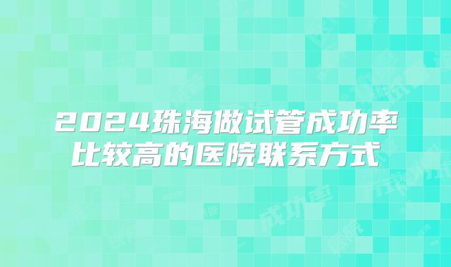 2024珠海做试管成功率比较高的医院联系方式