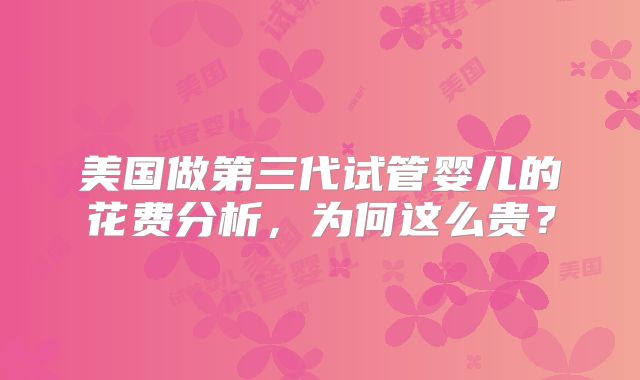 美国做第三代试管婴儿的花费分析，为何这么贵？