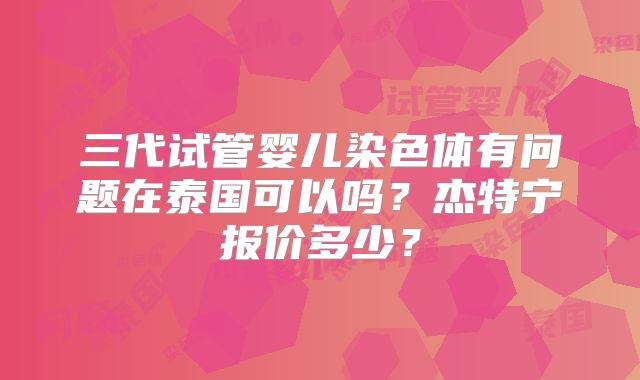 三代试管婴儿染色体有问题在泰国可以吗？杰特宁报价多少？