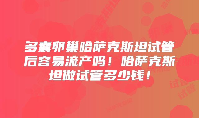 多囊卵巢哈萨克斯坦试管后容易流产吗!哈萨克斯坦做试管多少钱!