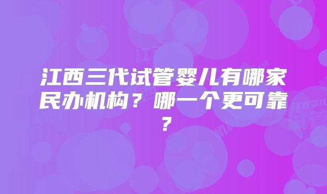 江西三代试管婴儿有哪家民办机构？哪一个更可靠？