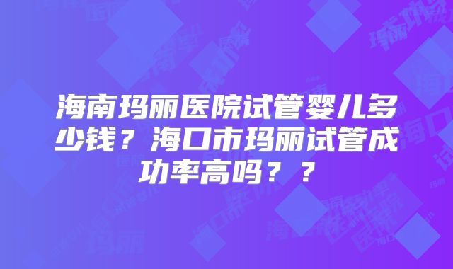 海南玛丽医院试管婴儿多少钱？海口市玛丽试管成功率高吗？？