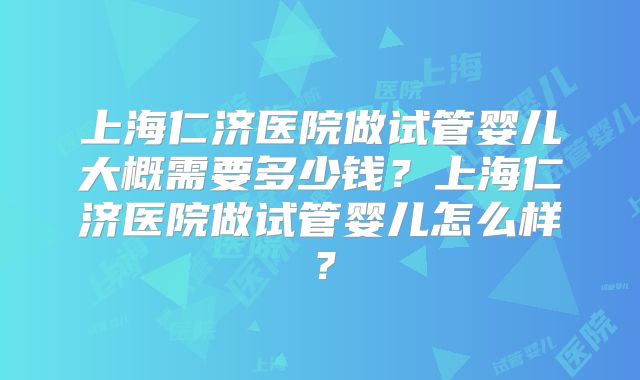 上海仁济医院做试管婴儿大概需要多少钱？上海仁济医院做试管婴儿怎么样？
